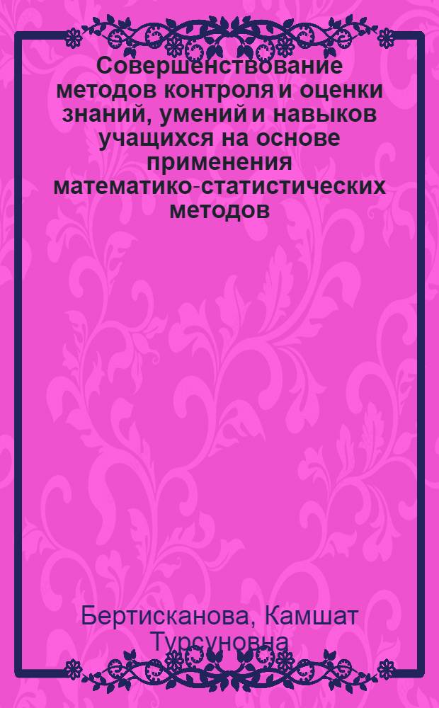 Совершенствование методов контроля и оценки знаний, умений и навыков учащихся на основе применения математико-статистических методов : (На прим. преподавания шк. курса математики) : Автореф. дис. на соиск. учен. степ. канд. пед. наук : (13.00.01)