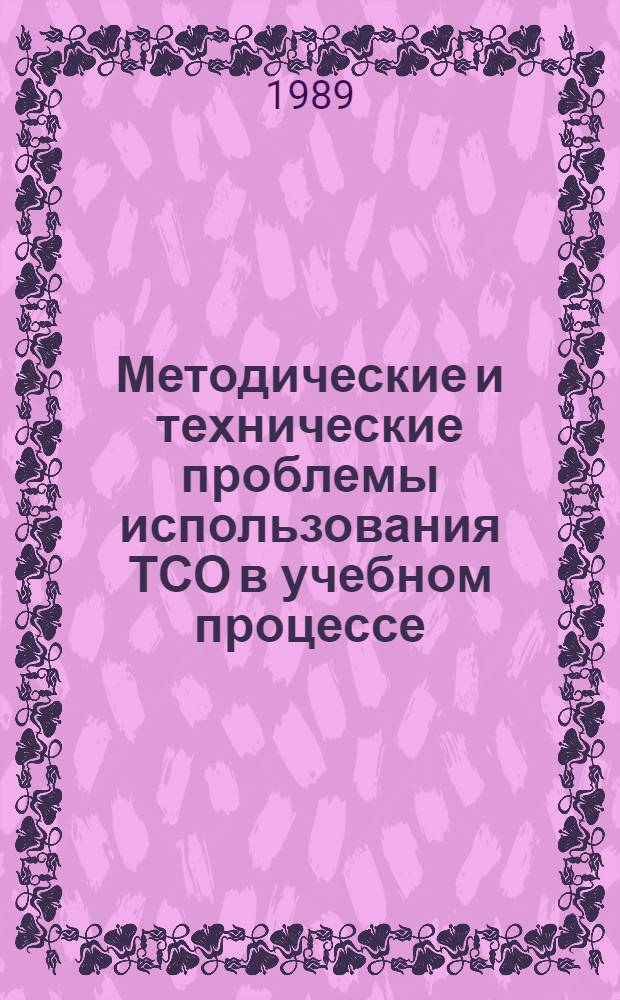 Методические и технические проблемы использования ТСО в учебном процессе : Тез. респ. науч.-метод. конф., 16-18 окт. 1989 г