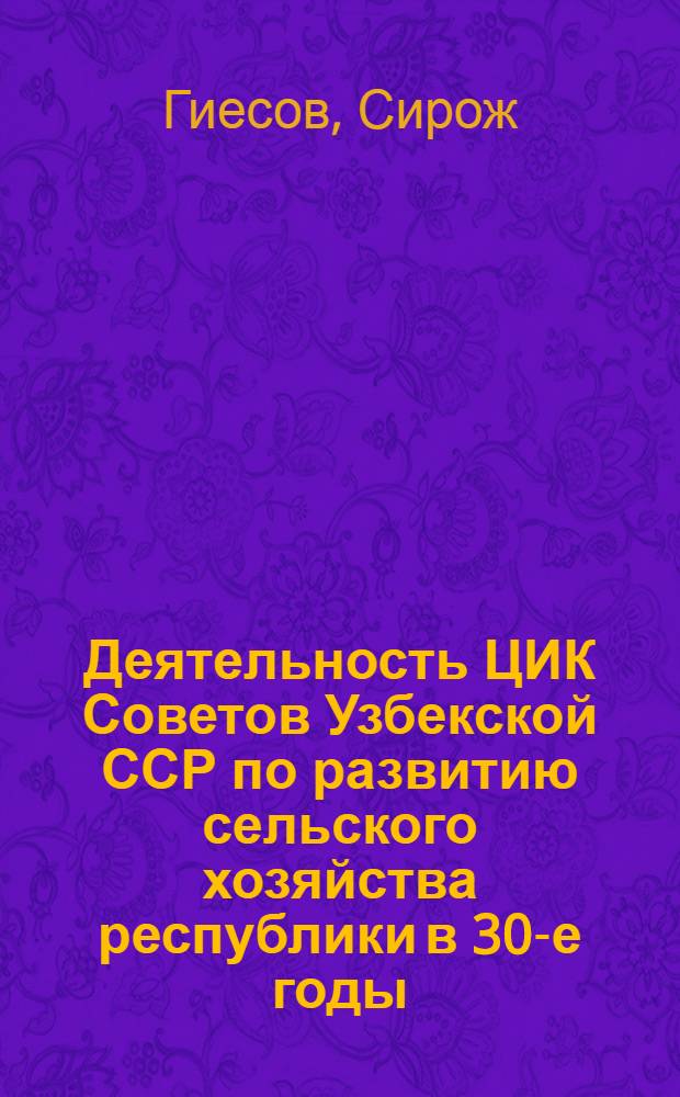 Деятельность ЦИК Советов Узбекской ССР по развитию сельского хозяйства республики в 30-е годы: состояние, особенности, проблемы : Автореф. дис. на соиск. учен. степ. канд. ист. наук : (07.00.02)