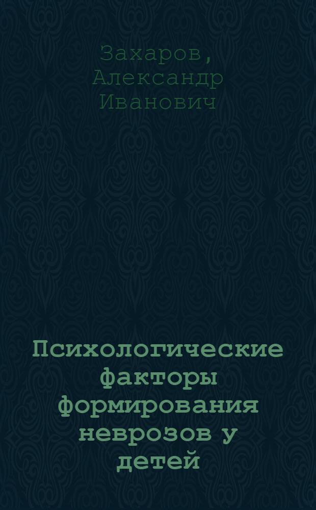 Психологические факторы формирования неврозов у детей (в связи с задачами патогенетической психотерапии) : Науч. докл. по материалам публ., представл. на соиск. учен. степ. д-ра психол. наук : (19.00.04)
