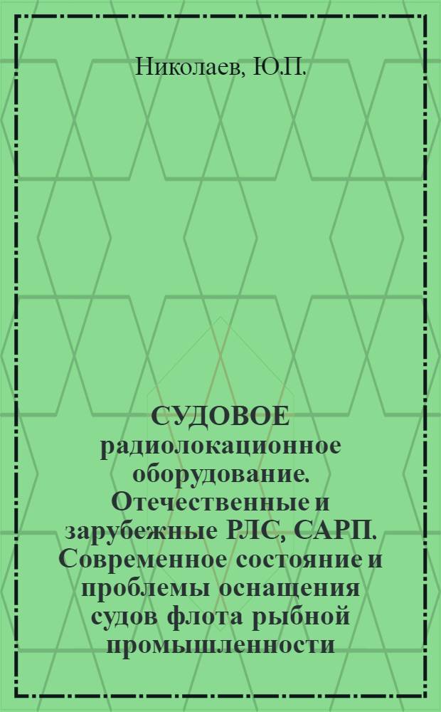 СУДОВОЕ радиолокационное оборудование. Отечественные и зарубежные РЛС, САРП. Современное состояние и проблемы оснащения судов флота рыбной промышленности
