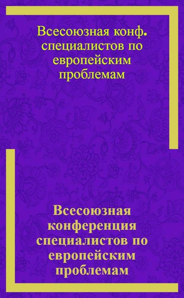 Всесоюзная конференция специалистов по европейским проблемам : Материалы работы секции "Отношения СССР-ЕС и пробл. науч.-техн. прогресса"
