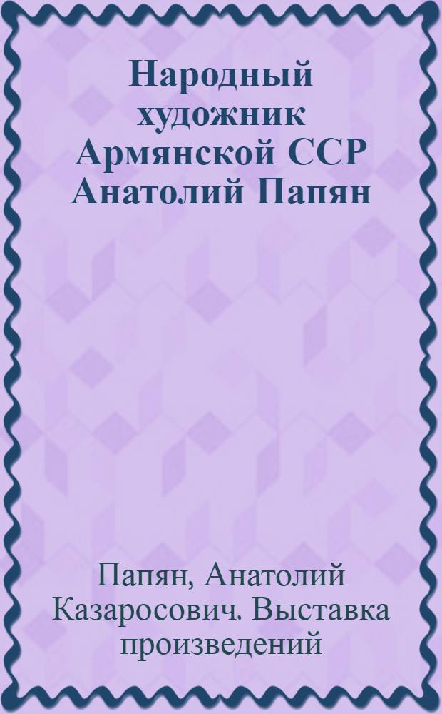 Народный художник [Армянской ССР Анатолий Папян : Живопись, графика : Кат. выст