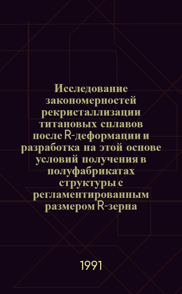 Исследование закономерностей рекристаллизации титановых сплавов после R-деформации и разработка на этой основе условий получения в полуфабрикатах структуры с регламентированным размером R-зерна : Автореф. дис. на соиск. учен. степ. к. т. н