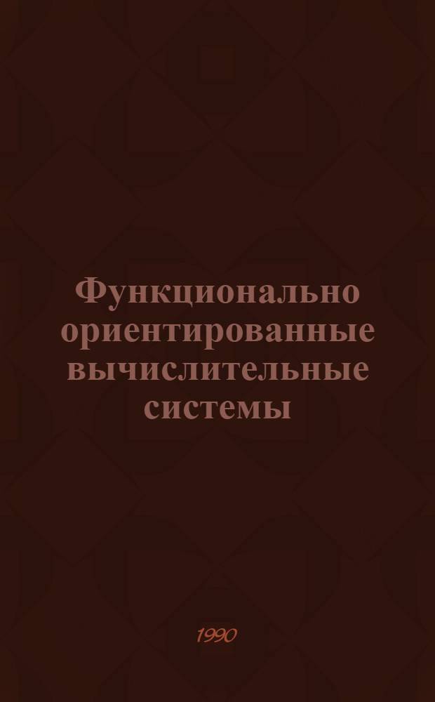 Функционально ориентированные вычислительные системы : Тез. докл. респ. науч.-техн. конф., 4-6 окт. 1990 г. [Алушта. Ч. 1 : Теория и программные средства
