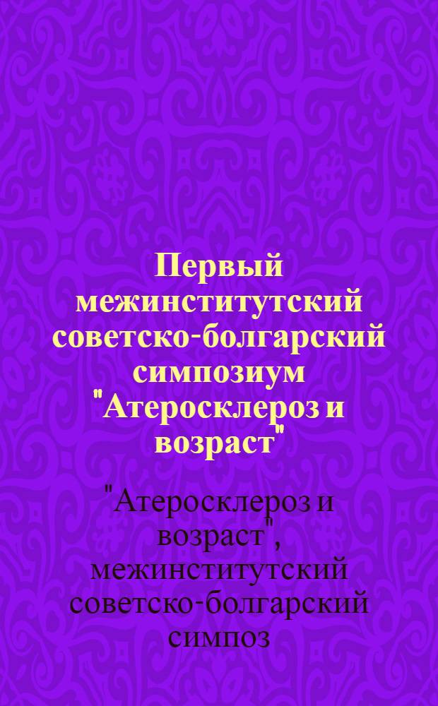 Первый межинститутский советско-болгарский симпозиум "Атеросклероз и возраст" : Тезисы докл