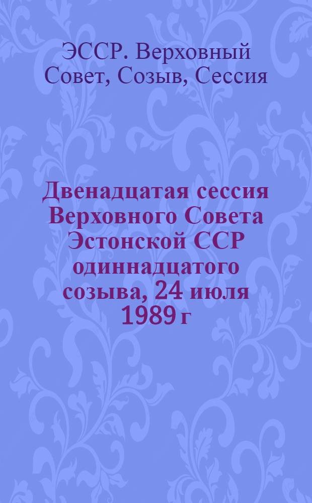 Двенадцатая сессия Верховного Совета Эстонской ССР одиннадцатого созыва, 24 июля 1989 г. : Стеногр. отчет