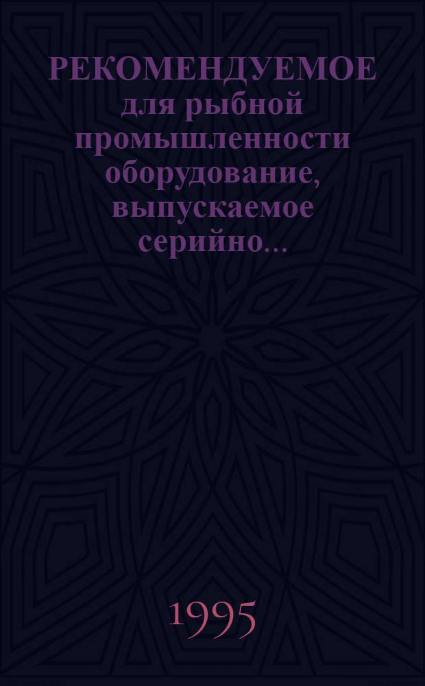 РЕКОМЕНДУЕМОЕ для рыбной промышленности оборудование, выпускаемое серийно.. : Номенклатур. кат. [В 2 ч.]. ... в 1995 г. Ч. 2