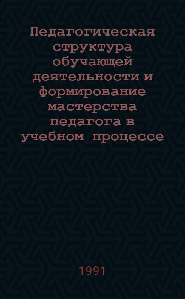 Педагогическая структура обучающей деятельности и формирование мастерства педагога в учебном процессе : Автореф. дис. на соиск. учен. степ. д-ра пед. наук : (13.00.01)