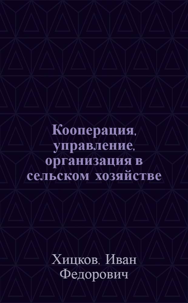 Кооперация, управление, организация в сельском хозяйстве: теория и практика : Дис. на соиск. учен. степ. д-ра экон. наук в виде науч. докл. : (08.00.05)