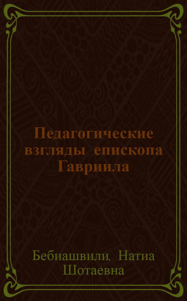 Педагогические взгляды епископа Гавриила (Кикодзе) : Автореф. дис. на соиск. учен. степ. канд. пед. наук : (13.00.01)