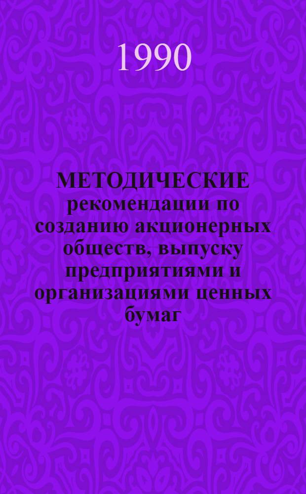 МЕТОДИЧЕСКИЕ рекомендации по созданию акционерных обществ, выпуску предприятиями и организациями ценных бумаг, учреждению фондовой биржи. Ч. 1