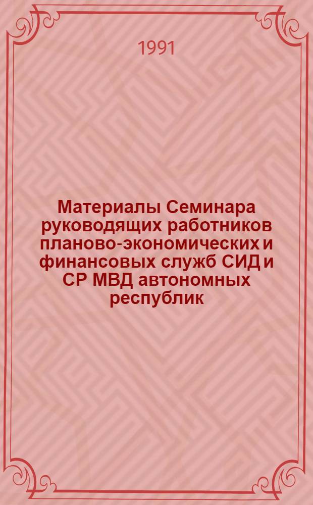 Материалы Семинара руководящих работников планово-экономических и финансовых служб СИД и СР МВД автономных республик, ГУВД, УВД крайисполкомов (28-29 мая 1991 г.)