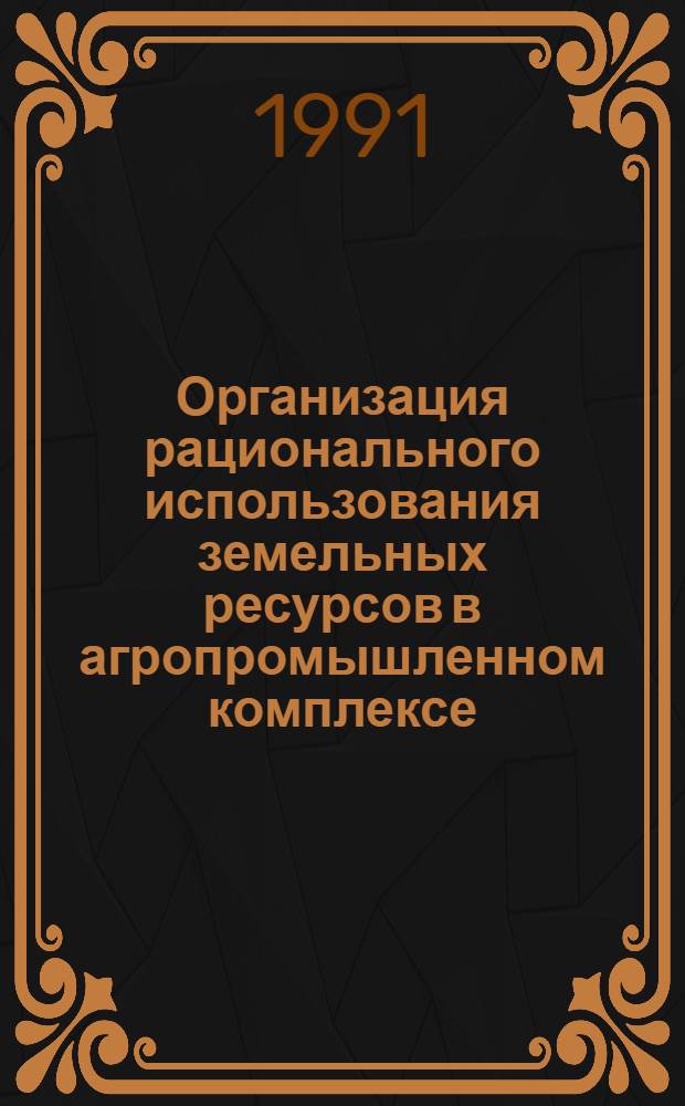 Организация рационального использования земельных ресурсов в агропромышленном комплексе : Автореф. дис. на соиск. учен. степ. д-ра экон. наук : (08.00.05)