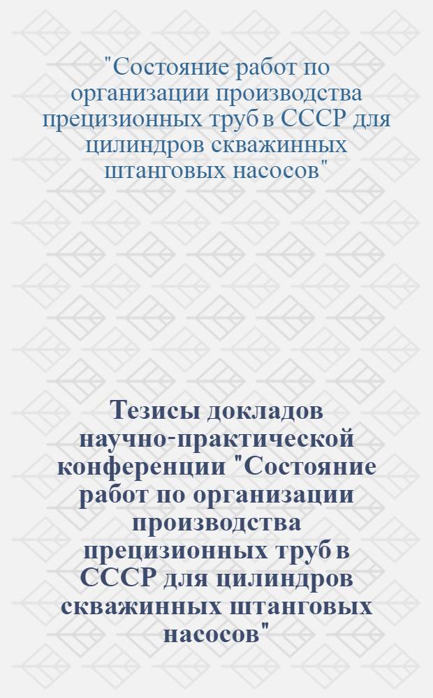 Тезисы докладов научно-практической конференции "Состояние работ по организации производства прецизионных труб в СССР для цилиндров скважинных штанговых насосов", г. Москва, мая 1991 г.