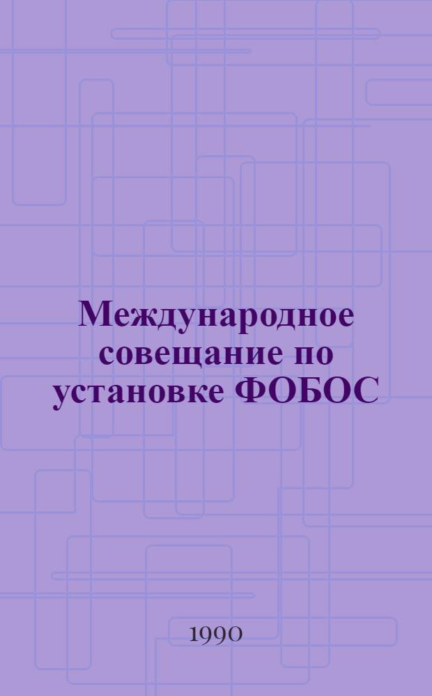 Международное совещание по установке ФОБОС = International Conference on Setup PHOBOS, София, НРБ, 25-30 янв. 1990 г. : Сб. аннот