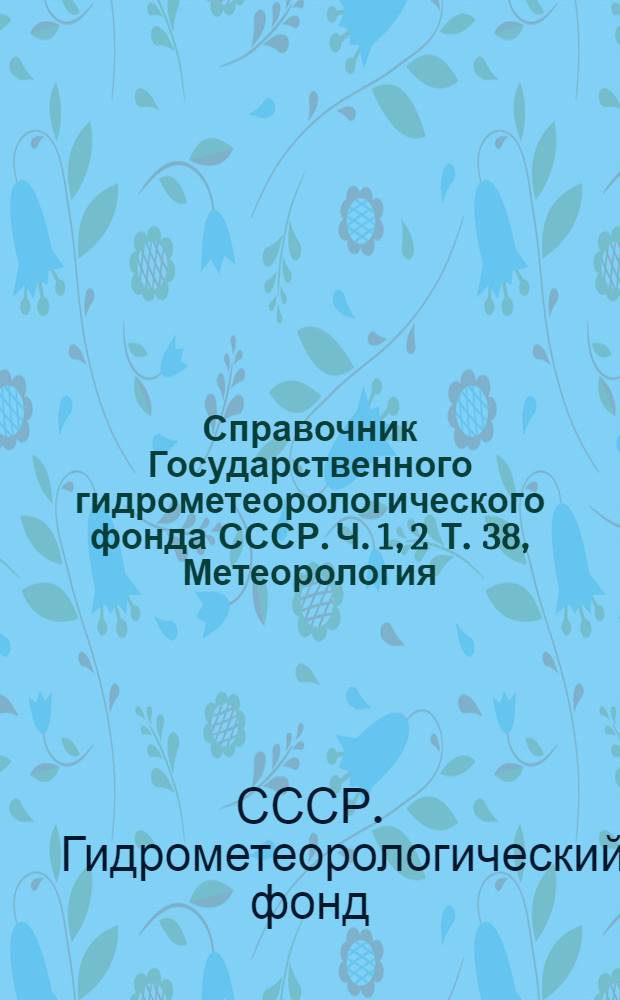 Справочник Государственного гидрометеорологического фонда СССР. Ч. 1, 2 Т. 38, Метеорология, агрометеорология, аэрология, климатология. Северные районы Чукотского национального округа и прилегающая к нему акватория Восточно-Сибирского, Чукотского и Берингова морей