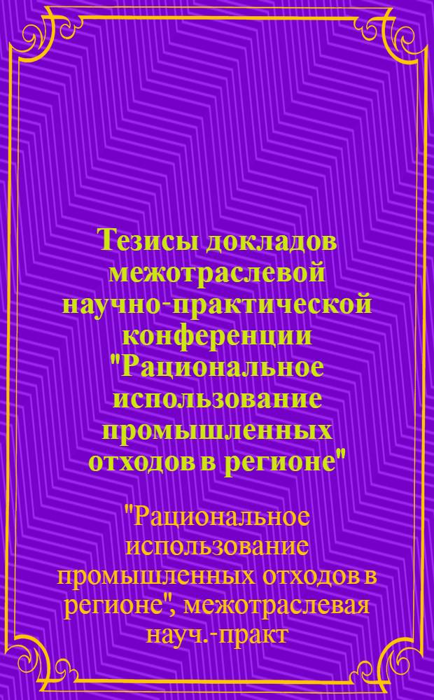 Тезисы докладов межотраслевой научно-практической конференции "Рациональное использование промышленных отходов в регионе", 13-14 декабря 1989 г.