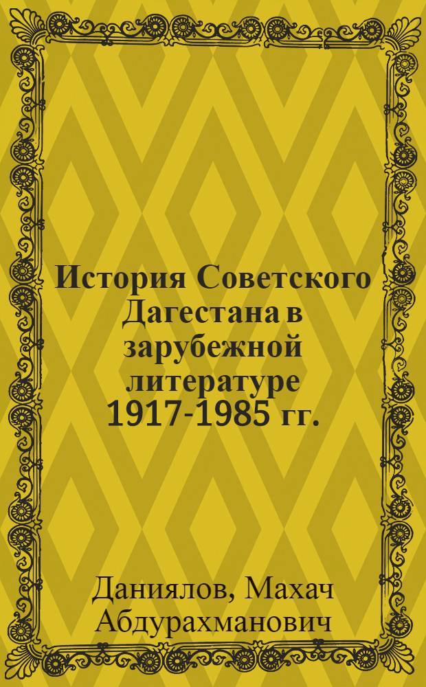 История Советского Дагестана в зарубежной литературе 1917-1985 гг. : Автореф. дис. на соиск. учен. степ. д-ра ист. наук : (07.00.02; 07.00.09)