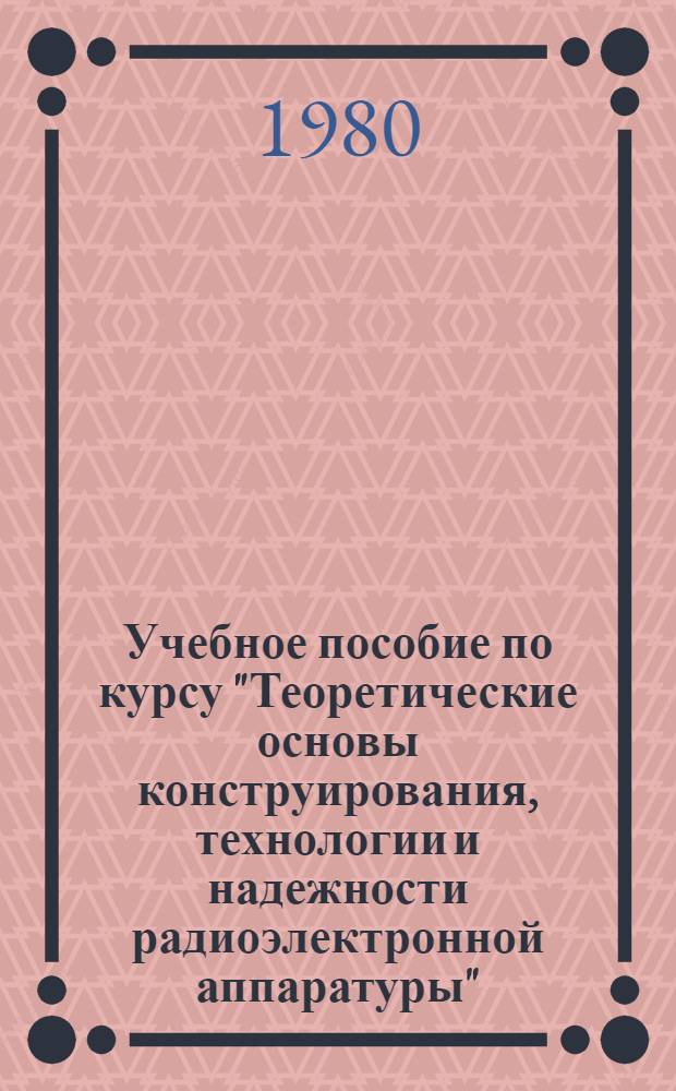 Учебное пособие по курсу "Теоретические основы конструирования, технологии и надежности радиоэлектронной аппаратуры"
