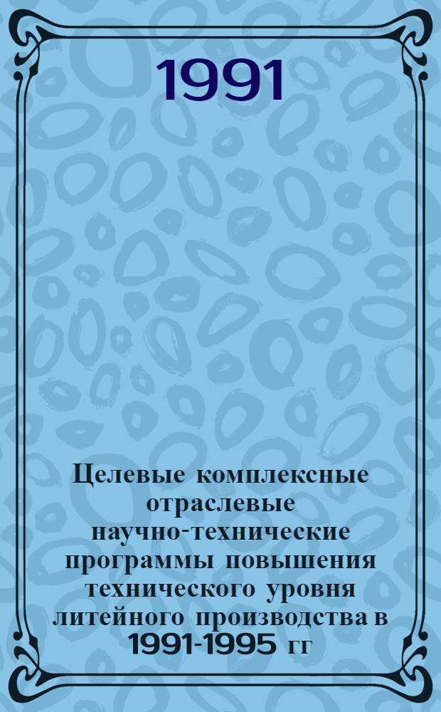 Целевые комплексные отраслевые научно-технические программы повышения технического уровня литейного производства в 1991-1995 гг. (по технологическим пределам) : Шифр 19-90 [В 2 ч.]. Ч. 2