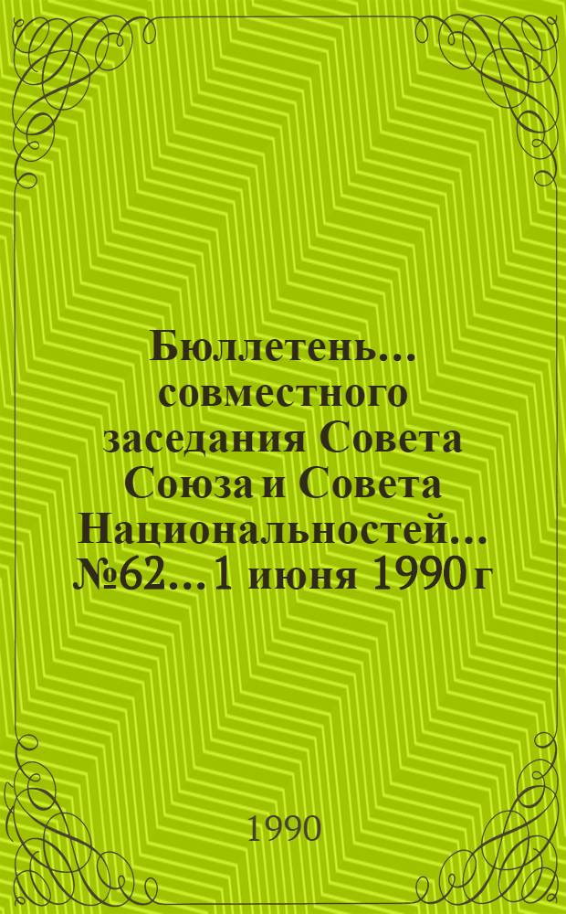 Бюллетень... совместного заседания Совета Союза и Совета Национальностей... ... № 62... 1 июня 1990 г.