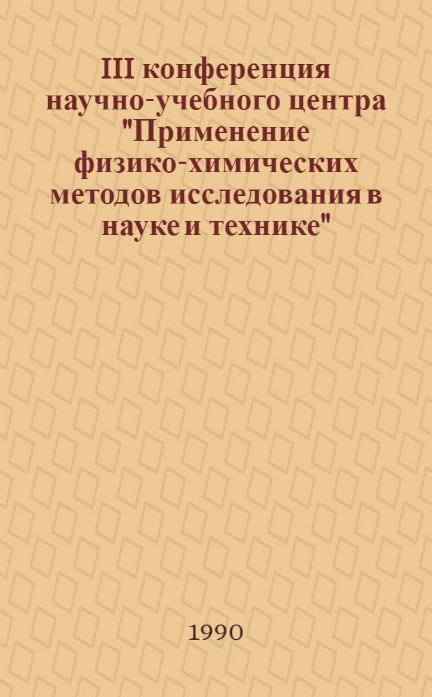 III конференция научно-учебного центра "Применение физико-химических методов исследования в науке и технике", 20-23 февраля 1990 г : Тез. докл. Посвящается 30-летию со дня образования ун-та. Ч. 1 : Физические, химические и технические науки