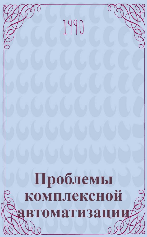 Проблемы комплексной автоматизации : Тр. четвертой междунар. науч.-техн. конф., Киев, 17-20 окт. 1990 г. Секция 5 : Интегрированные системы управления и проектирования