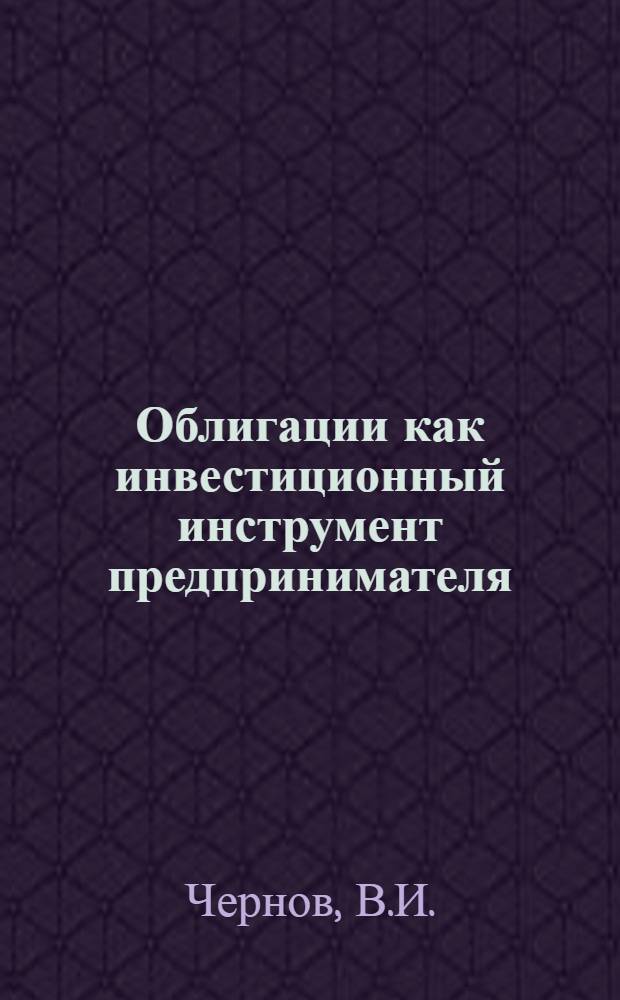 Облигации как инвестиционный инструмент предпринимателя: хозяйственно-правовая природа, классификация, особенности обращения и использования