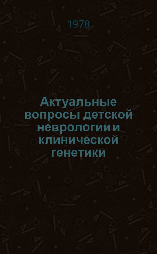 Актуальные вопросы детской неврологии и клинической генетики : Материалы 1-го съезда невропатологов и психиатров Узбекистана (Ташкент, сент. 1978 г.)