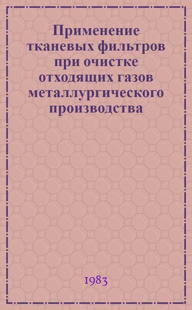 Применение тканевых фильтров при очистке отходящих газов металлургического производства : Кн., журн. и пат. лит. на рус. и иностр. яз. ..