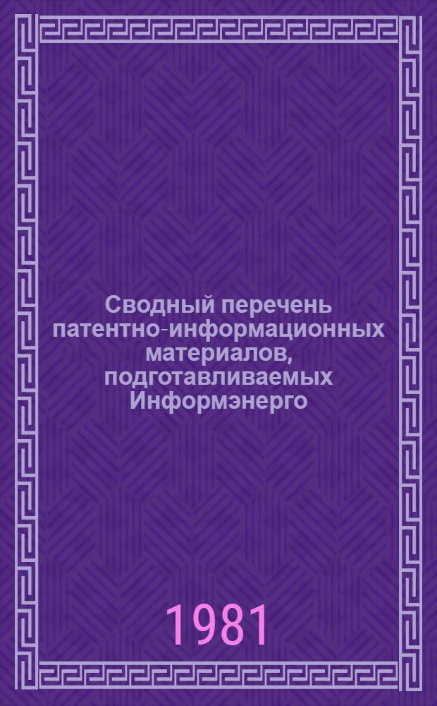 Сводный перечень патентно-информационных материалов, подготавливаемых Информэнерго, научно-исследовательскими, проектными и проектно-конструкторскими организациями Минэнерго СССР в 1981 г.