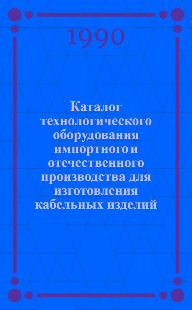 Каталог технологического оборудования импортного и отечественного производства для изготовления кабельных изделий. Ч. 2