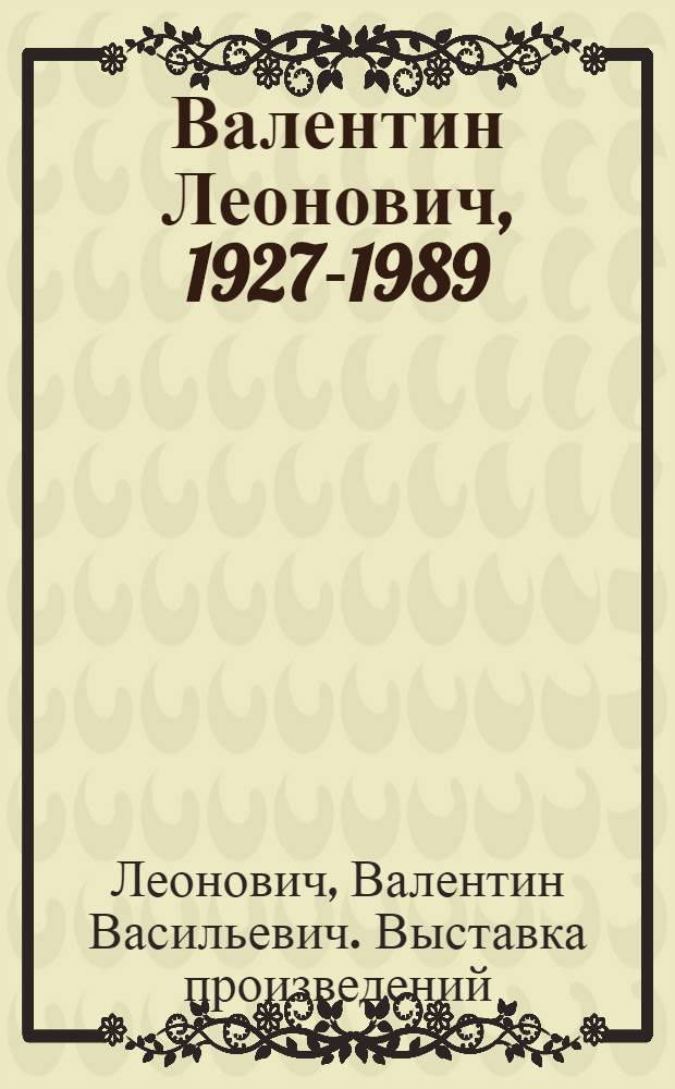 Валентин Леонович, 1927-1989 : Живопись, графика : Кат. выст., 15-30 окт. 1991 г
