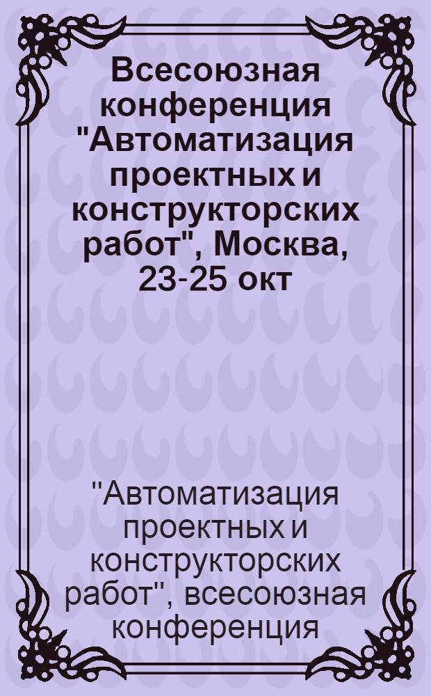 Всесоюзная конференция "Автоматизация проектных и конструкторских работ", Москва, 23-25 окт. 1979 г. : Тезисы докл