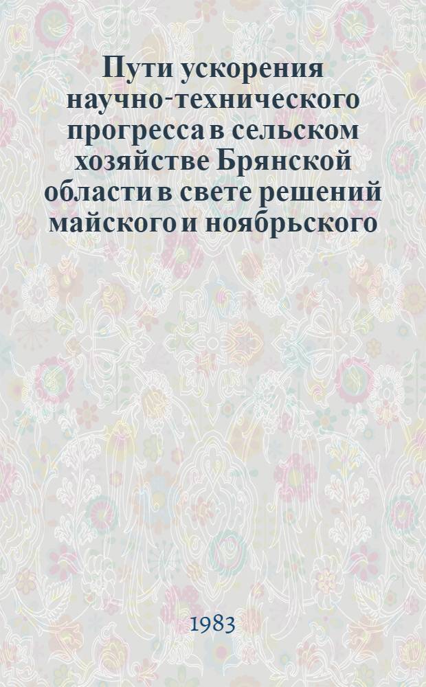 Пути ускорения научно-технического прогресса в сельском хозяйстве Брянской области в свете решений майского и ноябрьского (1982 г.) Пленумов ЦК КПСС : Тез. докл. брян. обл. науч.-произв. конф