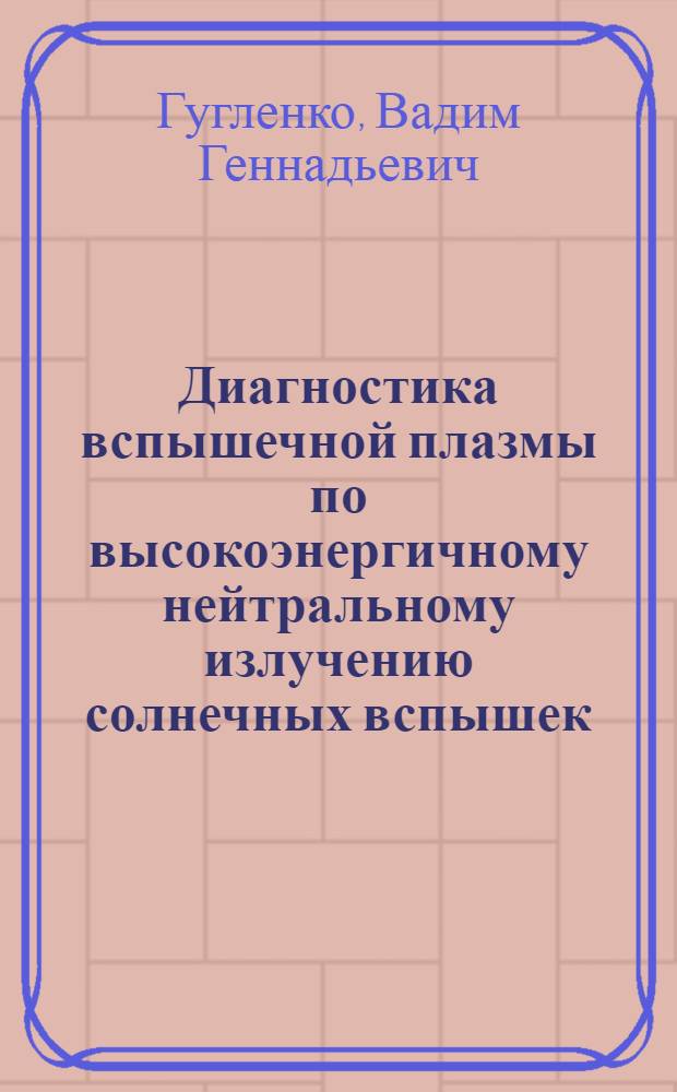 Диагностика вспышечной плазмы по высокоэнергичному нейтральному излучению солнечных вспышек : Автореф. дис. на соиск. учен. степ. канд. физ.-мат. наук : (01.03.02)