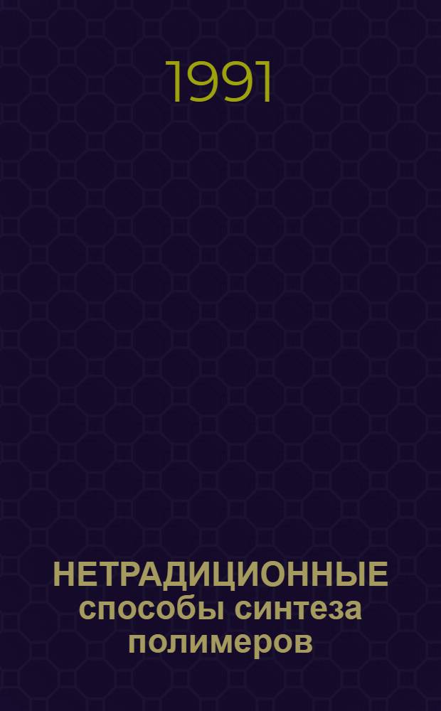 НЕТРАДИЦИОННЫЕ способы синтеза полимеров : Сб. ст. по материалам 1-й Междунар. школы-семинара молодых ученых, состоявшейся 26 марта - 6 апреля 1990 г. в Алма-Ате