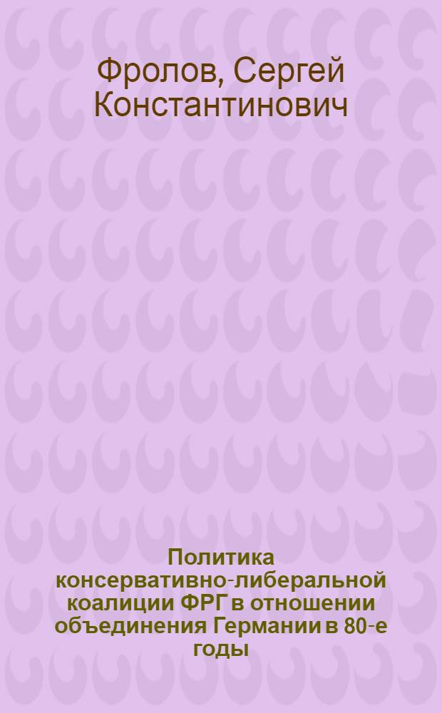 Политика консервативно-либеральной коалиции ФРГ в отношении объединения Германии в 80-е годы : (Пробл., итоги, перспективы) : Автореф. дис. на соиск. учен. степ. канд. ист. наук : (07.00.05)