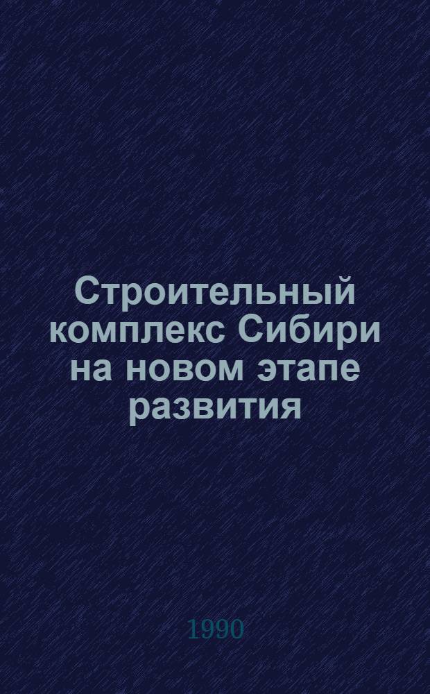 Строительный комплекс Сибири на новом этапе развития : Материалы секции "Капит. стр-во" всесоюз. конф. "Развитие производ. сил Сибири" (Сургут, 17-20 апр. 1990 г.) : В 2 ч