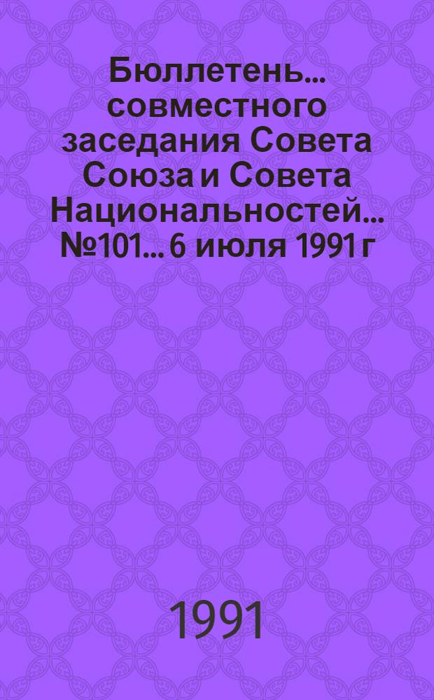Бюллетень ... совместного заседания Совета Союза и Совета Национальностей... ... № 101... 6 июля 1991 г.