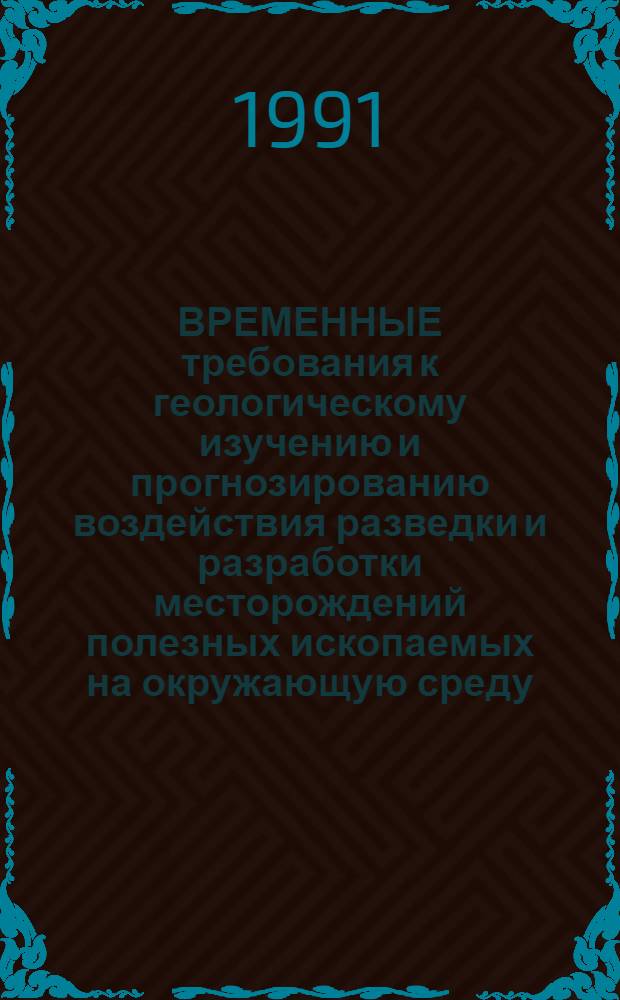 ВРЕМЕННЫЕ требования к геологическому изучению и прогнозированию воздействия разведки и разработки месторождений полезных ископаемых на окружающую среду : Утв. ГКЗ СССР 22.06.90 : Ввод в действие с 01.10.90