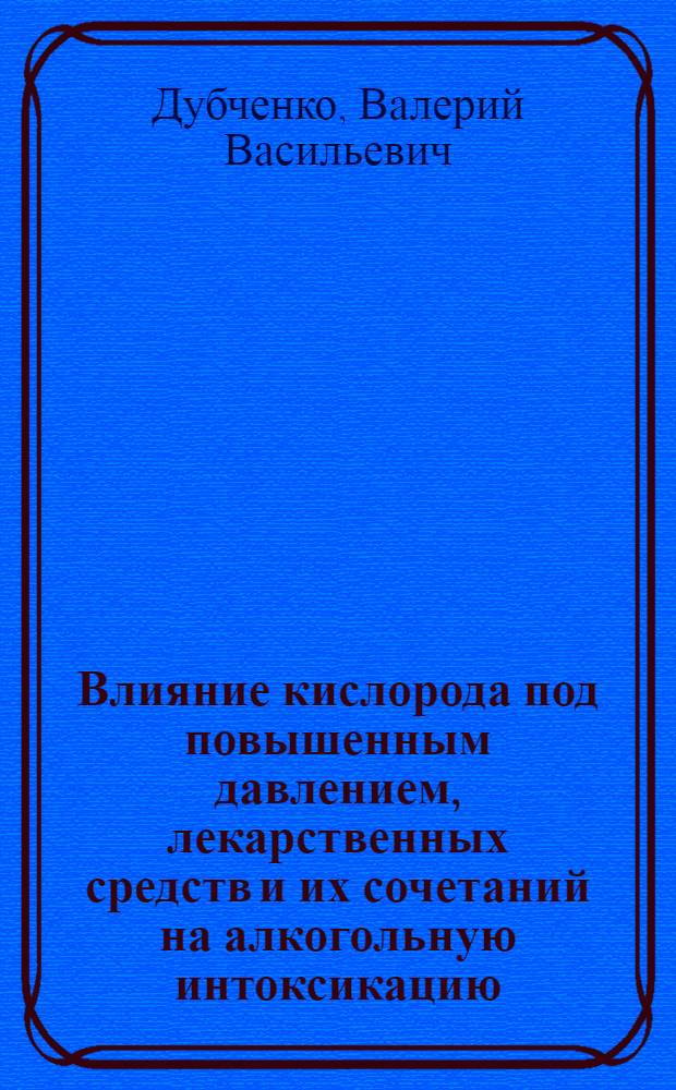 Влияние кислорода под повышенным давлением, лекарственных средств и их сочетаний на алкогольную интоксикацию : Автореф. дис. на соиск. учен. степ. д-ра мед. наук : (14.00.25)
