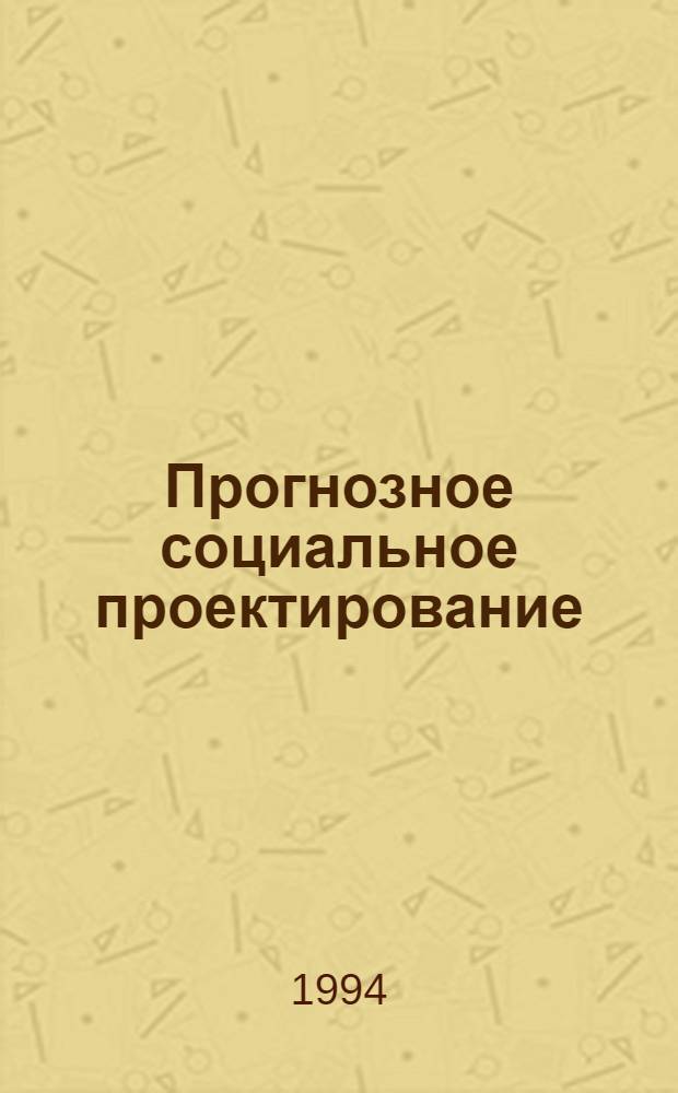 Прогнозное социальное проектирование : Теорет.-методол. и метод. пробл. : Учеб. пособие для вузов по спец. "Социол.", "Социал. управление"