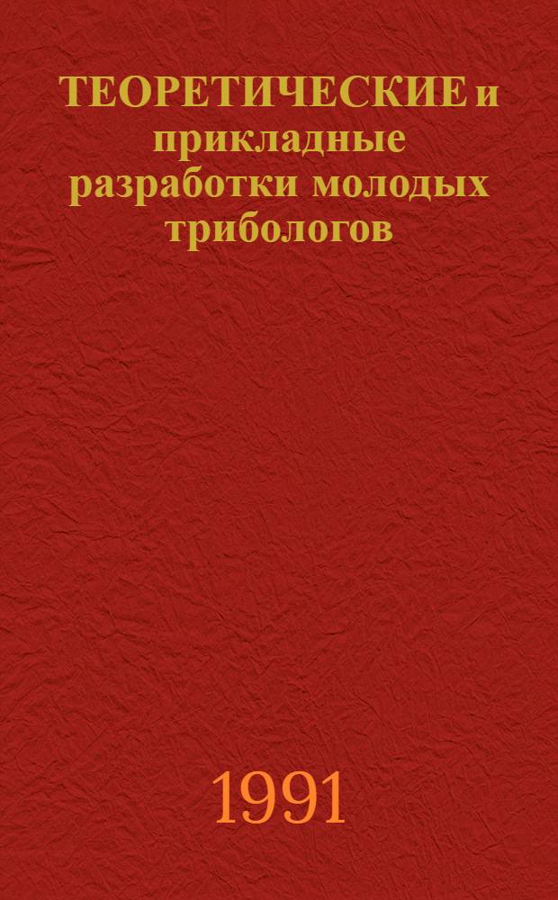 ТЕОРЕТИЧЕСКИЕ и прикладные разработки молодых трибологов : Расшир. тез. докл. семинара-смотра "Триболог-8м" с междунар. участием (Ростов, 25-29 нояб. 1991 г.)