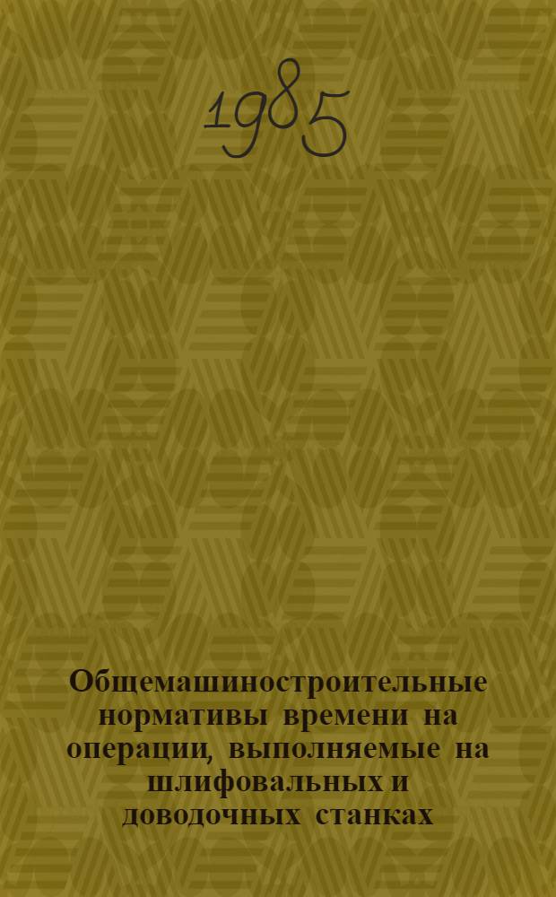 Общемашиностроительные нормативы времени на операции, выполняемые на шлифовальных и доводочных станках, с применением автоматизированной системы технического нормирования : Крупносерийн. и среднесерийн. пр-во