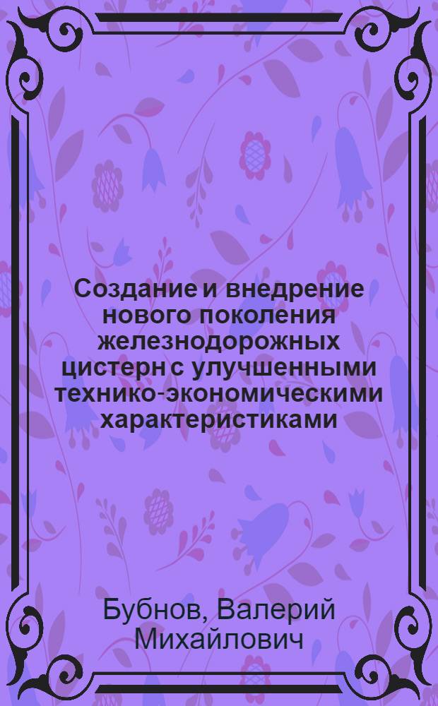 Создание и внедрение нового поколения железнодорожных цистерн с улучшенными технико-экономическими характеристиками : Дис. на соиск. учен. степ. д-ра техн. наук в форме науч. докл. : (05.22.07)