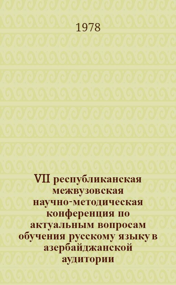 VII республиканская межвузовская научно-методическая конференция по актуальным вопросам обучения русскому языку в азербайджанской аудитории (25-26 мая 1978 г.) : Тезисы докл