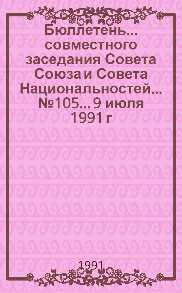 Бюллетень ... совместного заседания Совета Союза и Совета Национальностей... ... № 105... 9 июля 1991 г.