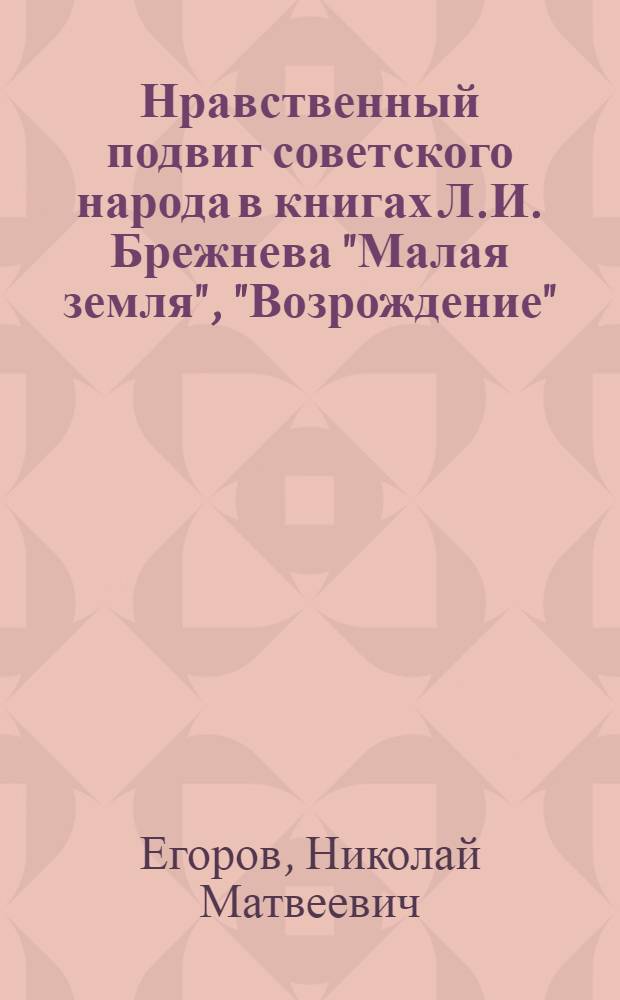 Нравственный подвиг советского народа в книгах Л.И. Брежнева "Малая земля", "Возрождение", "Целина"